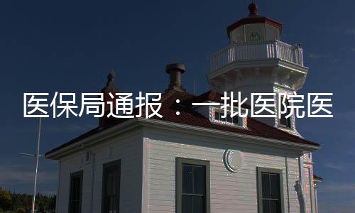 醫保局通報：一批醫院醫保違規違約