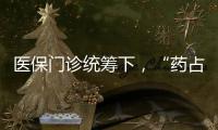 醫(yī)保門診統(tǒng)籌下，“藥占比”如何為“檢查占比”讓路？
