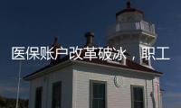醫(yī)保賬戶改革破冰，職工醫(yī)保重大調(diào)整來了