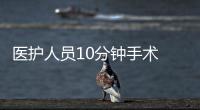 醫(yī)護人員10分鐘手術(shù) “搶出”臍帶脫垂胎兒