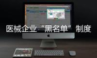 醫(yī)械企業(yè)“黑名單”制度細(xì)則來(lái)了！