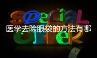 醫(yī)學(xué)去除眼袋的方法有哪些