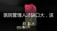 醫院管理人才缺口大，該如何應對？