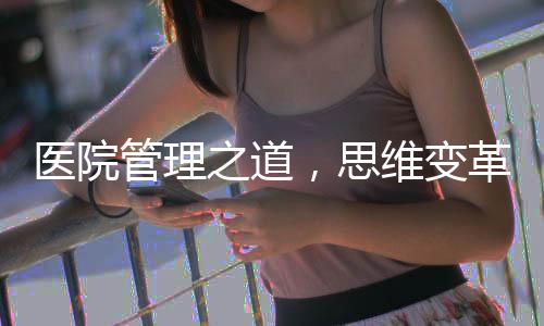 醫院管理之道，思維變革極為重要！