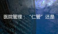 醫院管理：“仁管”還是“人管”？