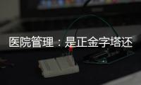 醫院管理：是正金字塔還是倒金字塔，差別太大！