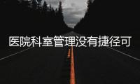 醫(yī)院科室管理沒(méi)有捷徑可走—運(yùn)營(yíng)和管理都是細(xì)活