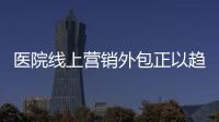 醫(yī)院線上營銷外包正以趨勢興起