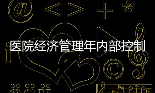 醫(yī)院經(jīng)濟管理年內(nèi)部控制體系如何重構(gòu)？