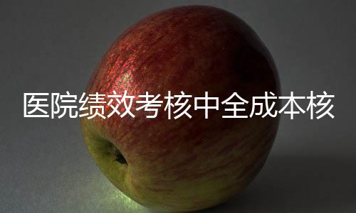 醫院績效考核中全成本核算經濟管理模式的應用分析