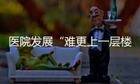 醫院發展“難更上一層樓”是醫院管理環節中這個沒抓好！