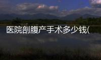 醫(yī)院剖腹產(chǎn)手術(shù)多少錢(縣級(jí)醫(yī)院剖腹產(chǎn)手術(shù)多少錢)
