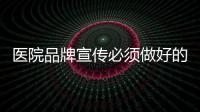 醫(yī)院品牌宣傳必須做好的幾個基本功