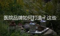 醫(yī)院品牌如何打造？這些策略缺一不可