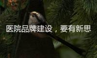 醫院品牌建設，要有新思維?。ㄒ唬?/></div></a><time lang=