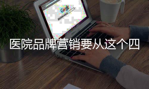 醫院品牌營銷要從這個四個角度來做