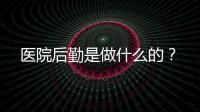 醫(yī)院后勤是做什么的？