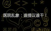 醫院亂象：誰提議誰干！誰能干誰干！誰老實誰干……