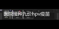醫院接種九價hpv疫苗流程分享，預約、接種一步到位