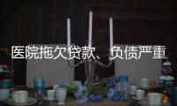 醫院拖欠貸款、負債嚴重？原因都在這份成績單里
