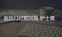 醫(yī)院打過期吊瓶 護士竟然說沒事嚇壞病人