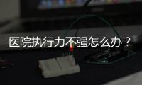 醫(yī)院執(zhí)行力不強(qiáng)怎么辦？