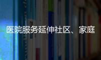 醫院服務延伸社區、家庭醫生上門問診