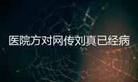 醫院方對網傳劉真已經病逝做出了什么回應？