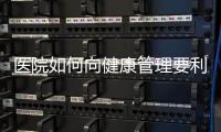 醫(yī)院如何向健康管理要利潤，實現(xiàn)高質(zhì)量發(fā)展？（二）