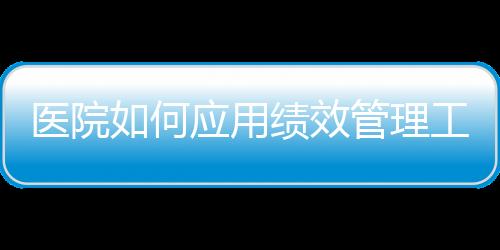 醫(yī)院如何應(yīng)用績效管理工具—平衡計分卡化策略為行動創(chuàng)造最佳綜效