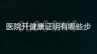 醫院開健康證明有哪些步驟（醫院健康證明怎么開）