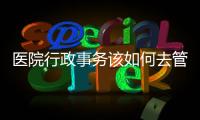 醫(yī)院行政事務(wù)該如何去管理？