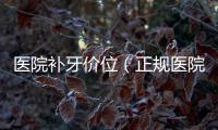 醫院補牙價位（正規醫院補牙收費標準）