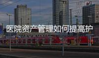 醫(yī)院資產(chǎn)管理如何提高護(hù)理質(zhì)量？