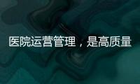 醫院運營管理，是高質量發展的必修課！