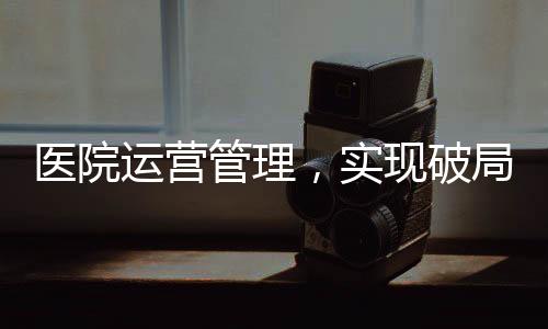醫院運營管理，實現破局的4個突破口