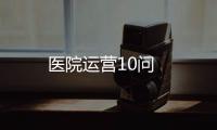 醫(yī)院運營10問