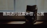 醫(yī)院進行品宣外包，讓醫(yī)院10倍節(jié)約成本