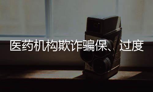 醫藥機構欺詐騙保、過度濫用…成為醫保局專項治理重點內容