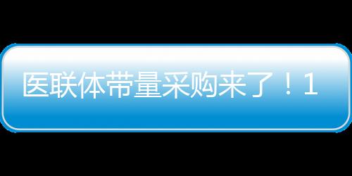 醫(yī)聯(lián)體帶量采購來了！15個(gè)品種納入，是否有“霸王條款”？