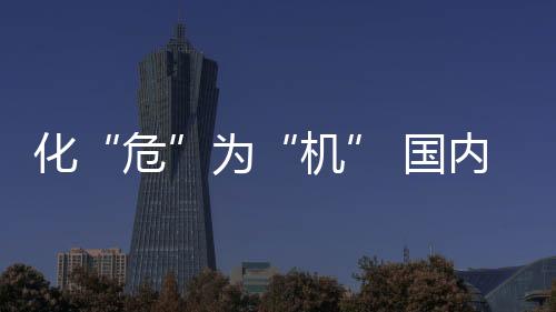 化“危”為“機” 國內乙烯謀求新發展