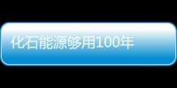 化石能源夠用100年 新能源50年內無法替代