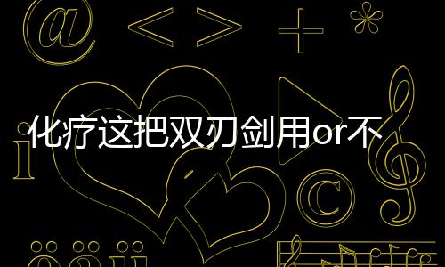 化療這把雙刃劍用or不用