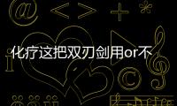 化療這把雙刃劍用or不用