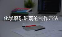 化學(xué)磨砂玻璃的制作方法  玻璃為什么要做磨砂處理,行業(yè)資訊