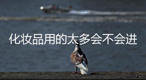 化妝品用的太多會不會進(jìn)入皮膚中？