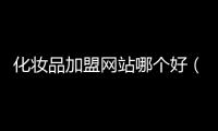 化妝品加盟網(wǎng)站哪個(gè)好（小投資化妝品加盟好項(xiàng)目）