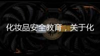 化妝品安全教育，關于化妝品安全與健康知識培訓詳細情況