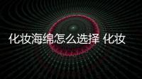 化妝海綿怎么選擇 化妝海綿選購技巧