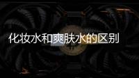化妝水和爽膚水的區別 80%的女性都傻傻分清